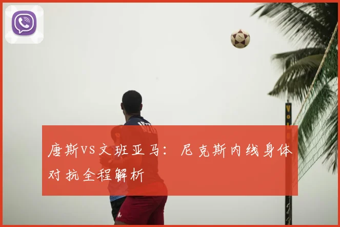唐斯vs文班亚马:尼克斯内线身体对抗全程解析