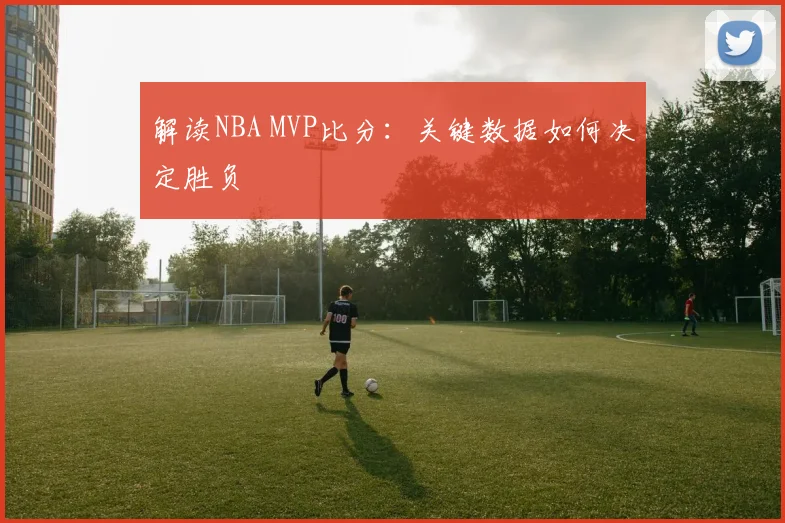解读NBA MVP比分：关键数据如何决定胜负