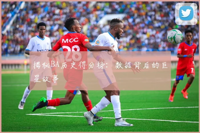 揭秘BA历史得分榜：数据背后的巨星故事