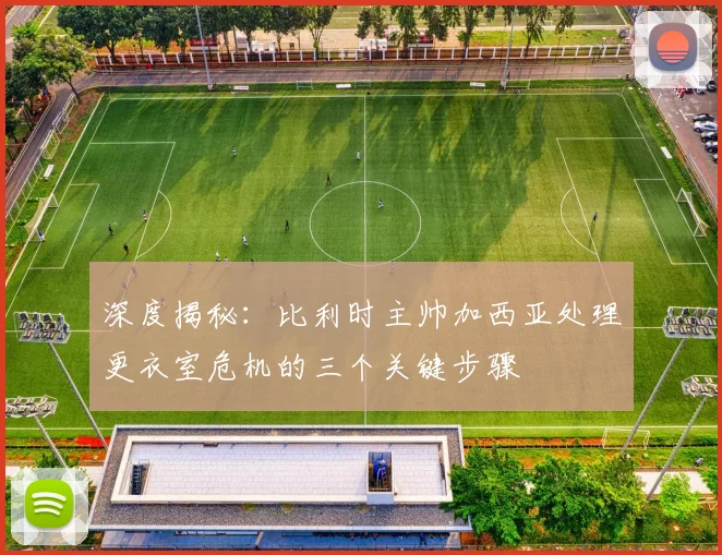 深度揭秘:比利时主帅加西亚处理更衣室危机的三个关键步骤