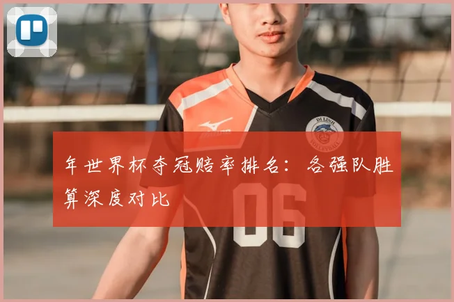 年世界杯夺冠赔率排名:各强队胜算深度对比