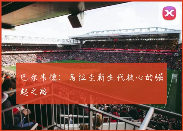 巴尔韦德:乌拉圭新生代核心的崛起之路
