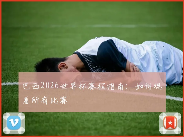 巴西2026世界杯赛程指南：如何观看所有比赛