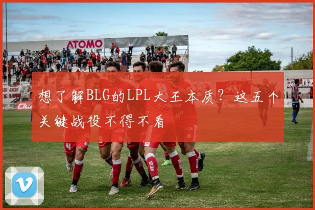 想了解BLG的LPL大王本质？这五个关键战役不得不看