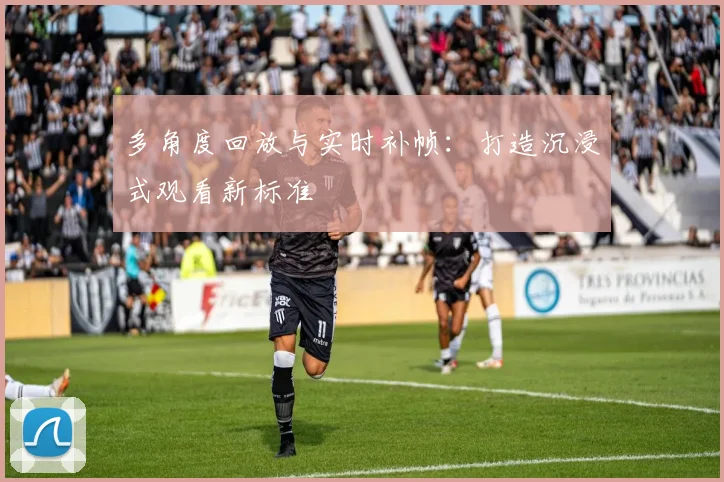 多角度回放与实时补帧:打造沉浸式观看新标准