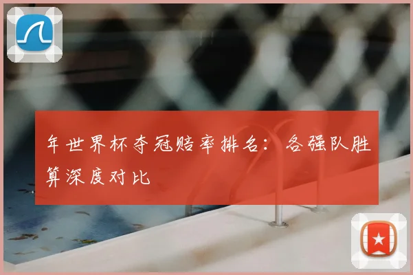 年世界杯夺冠赔率排名:各强队胜算深度对比