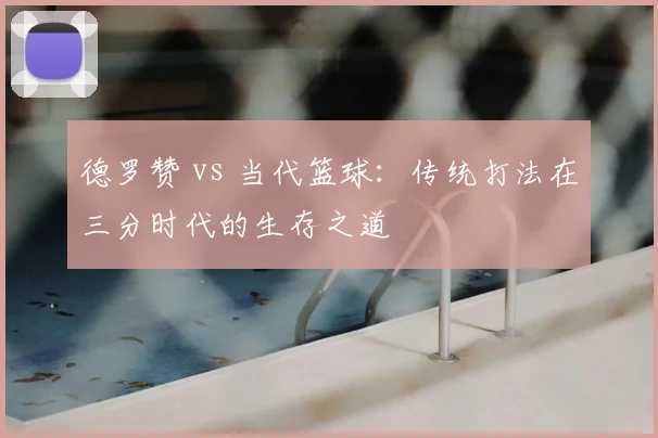 德罗赞 vs 当代篮球：传统打法在三分时代的生存之道
