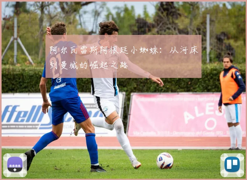 阿尔瓦雷斯阿根廷小蜘蛛:从河床到曼城的崛起之路