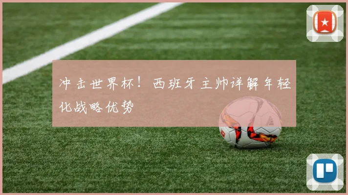 冲击世界杯!西班牙主帅详解年轻化战略优势