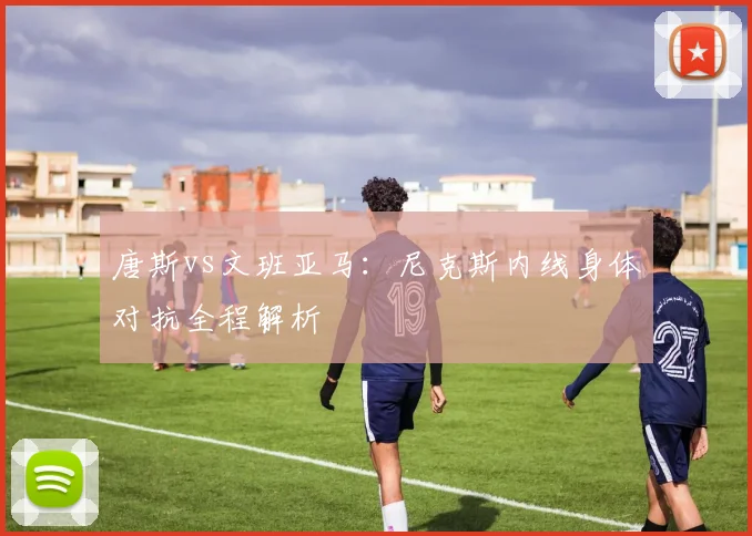 唐斯vs文班亚马:尼克斯内线身体对抗全程解析