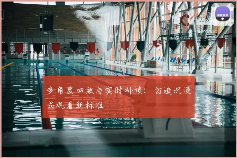 多角度回放与实时补帧:打造沉浸式观看新标准