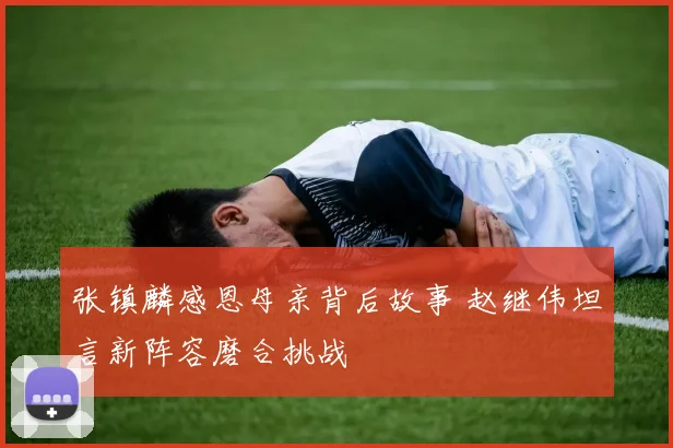 张镇麟感恩母亲背后故事 赵继伟坦言新阵容磨合挑战