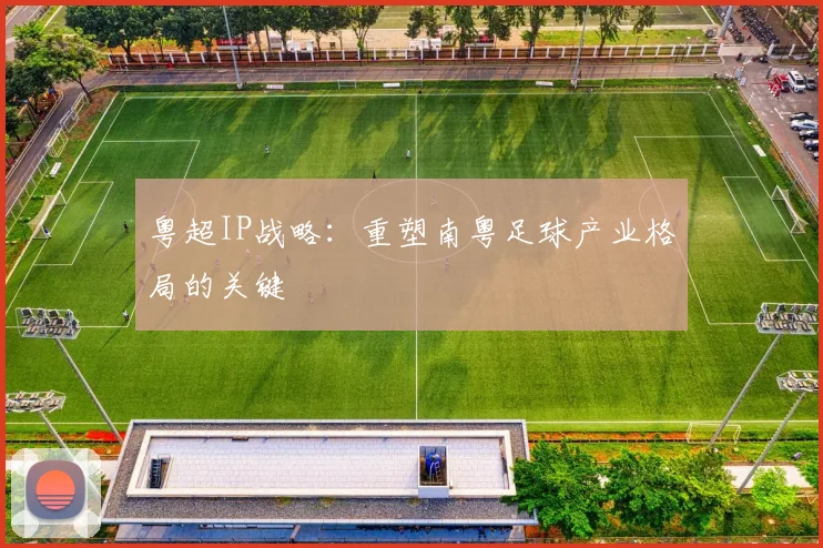 粤超IP战略：重塑南粤足球产业格局的关键