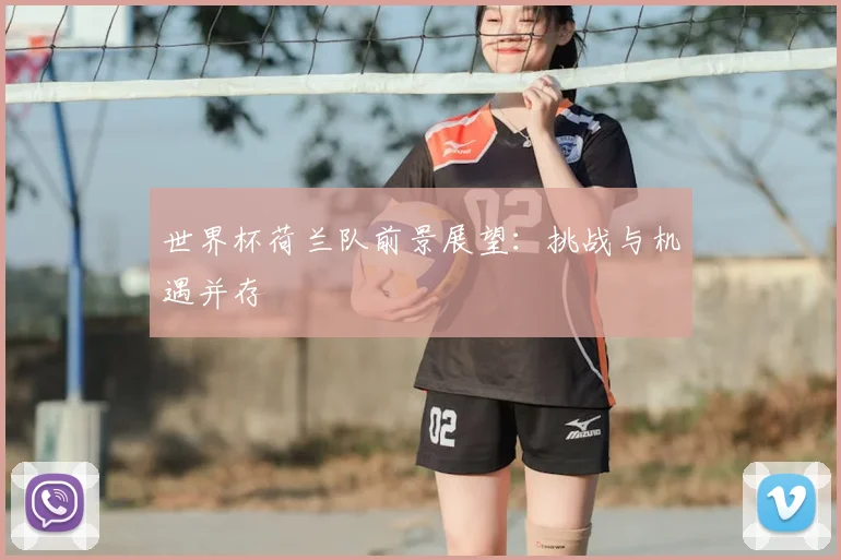 世界杯荷兰队前景展望:挑战与机遇并存
