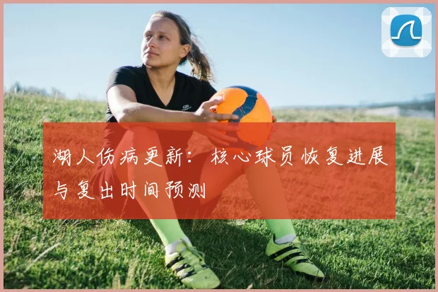 湖人伤病更新：核心球员恢复进展与复出时间预测