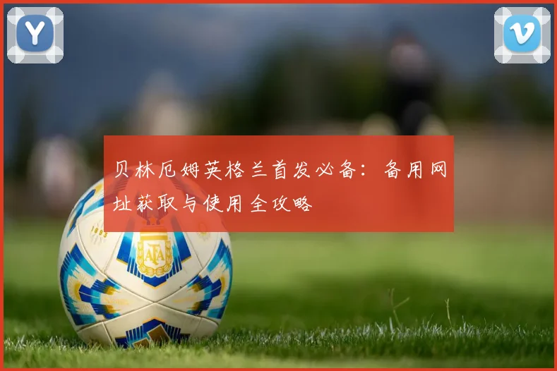 贝林厄姆英格兰首发必备：备用网址获取与使用全攻略
