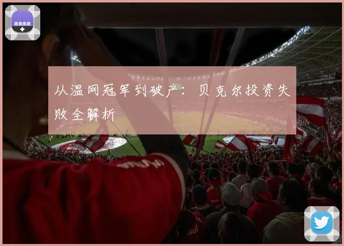 从温网冠军到破产：贝克尔投资失败全解析