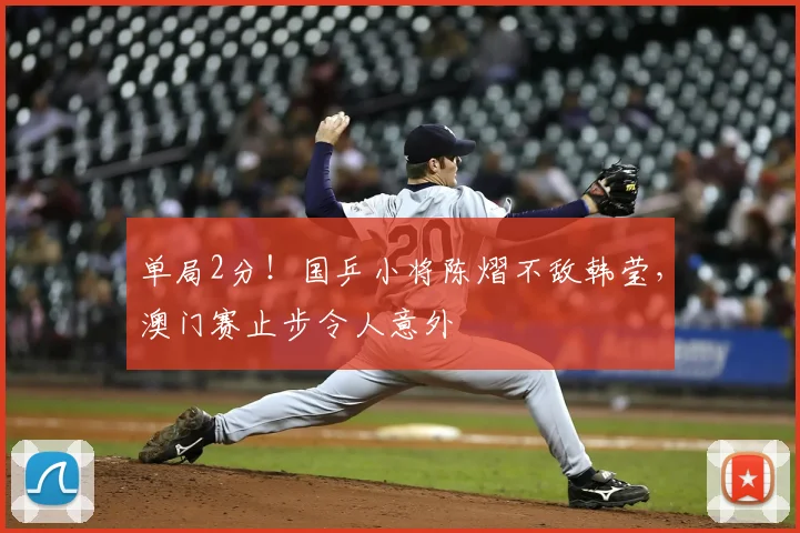 单局2分！国乒小将陈熠不敌韩莹，澳门赛止步令人意外