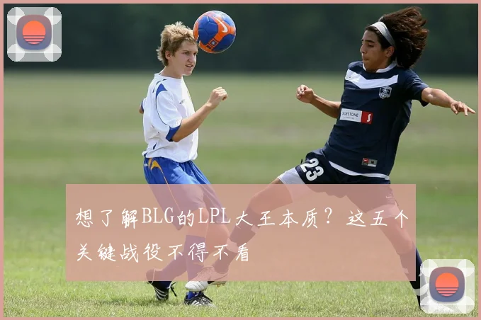 想了解BLG的LPL大王本质？这五个关键战役不得不看