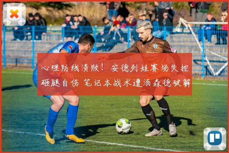心理防线溃败！安德列娃赛场失控砸腿自伤 笔记本战术遭汤森德破解