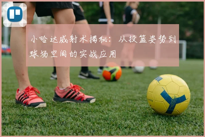 小哈达威射术揭秘：从投篮姿势到球场空间的实战应用