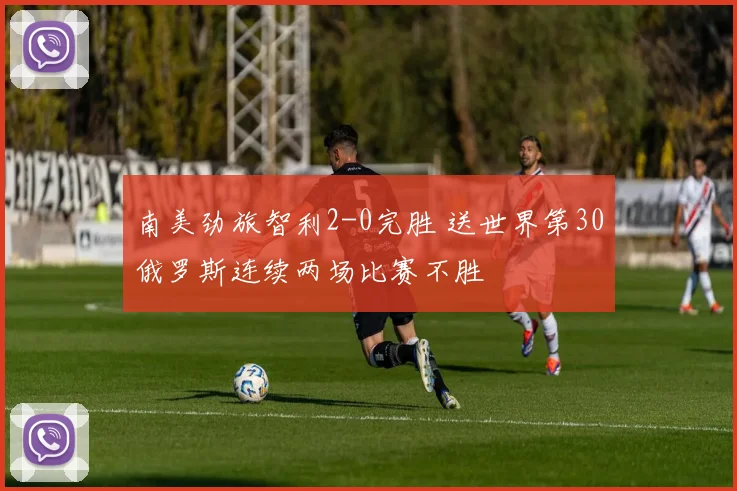 南美劲旅智利2-0完胜 送世界第30俄罗斯连续两场比赛不胜